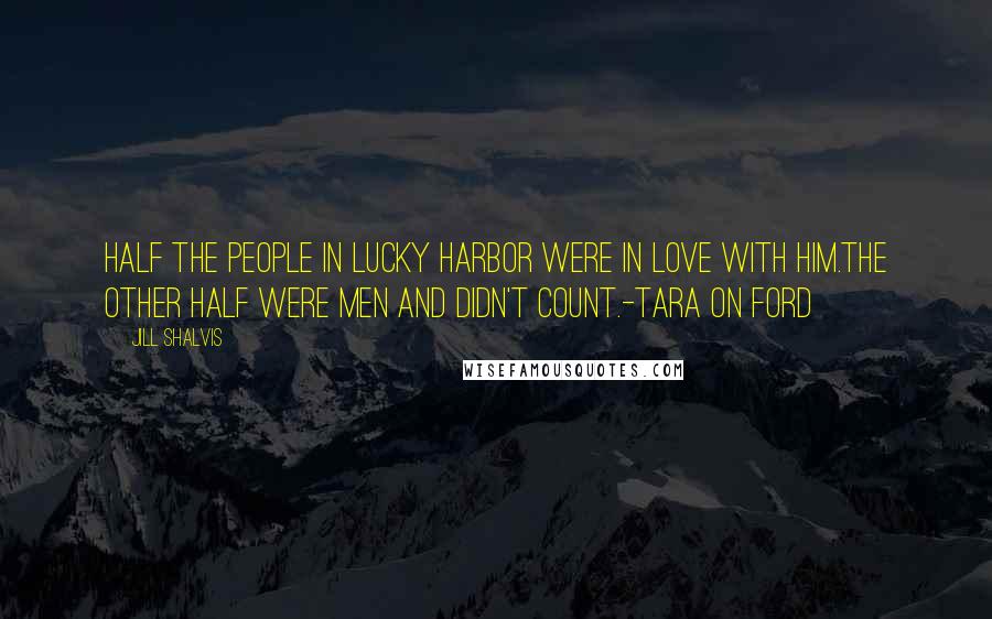 Jill Shalvis Quotes: Half the people in Lucky Harbor were in love with him.The other half were men and didn't count.-Tara on Ford