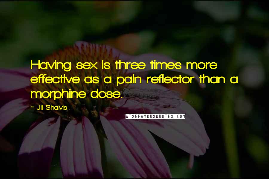 Jill Shalvis Quotes: Having sex is three times more effective as a pain reflector than a morphine dose.