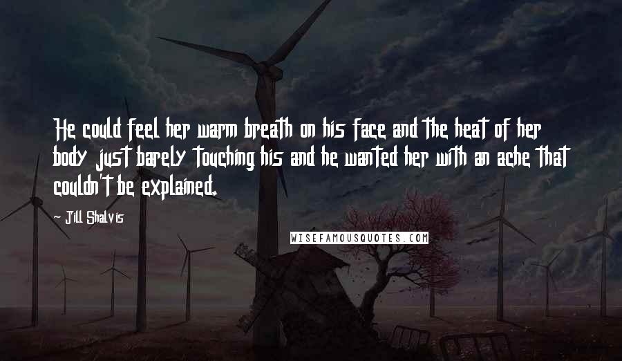 Jill Shalvis Quotes: He could feel her warm breath on his face and the heat of her body just barely touching his and he wanted her with an ache that couldn't be explained.