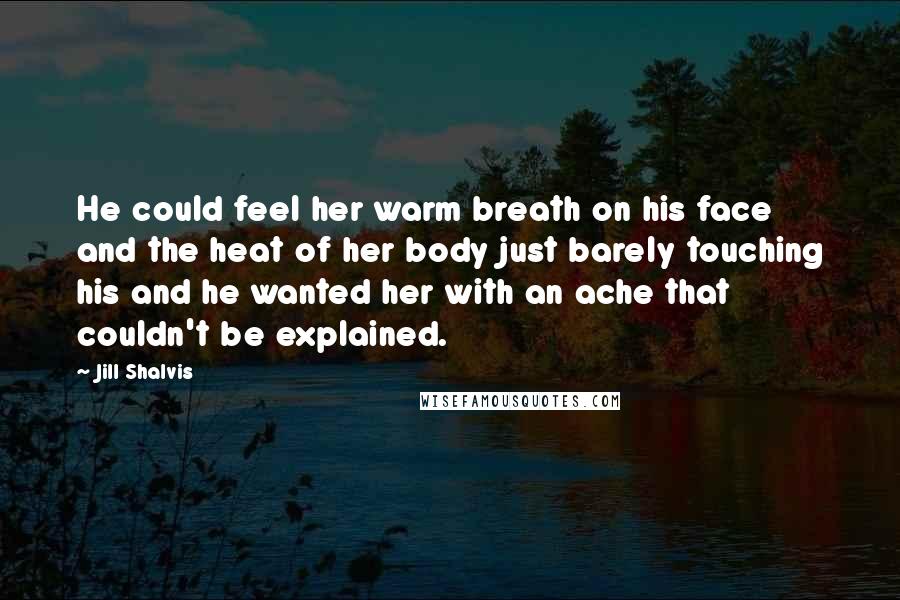 Jill Shalvis Quotes: He could feel her warm breath on his face and the heat of her body just barely touching his and he wanted her with an ache that couldn't be explained.