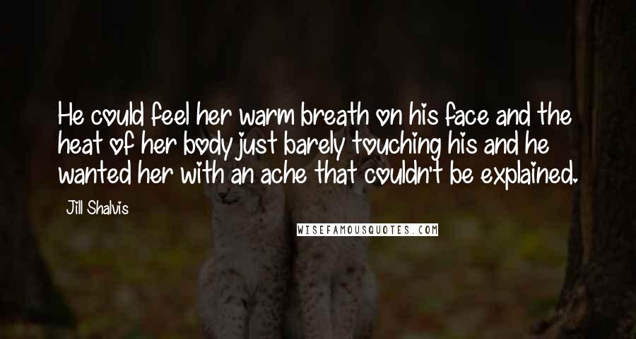 Jill Shalvis Quotes: He could feel her warm breath on his face and the heat of her body just barely touching his and he wanted her with an ache that couldn't be explained.