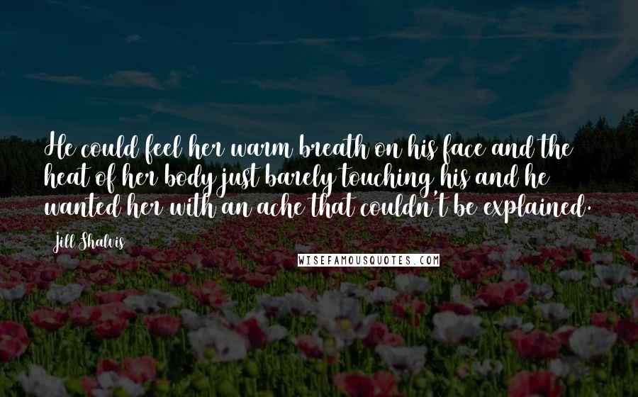 Jill Shalvis Quotes: He could feel her warm breath on his face and the heat of her body just barely touching his and he wanted her with an ache that couldn't be explained.