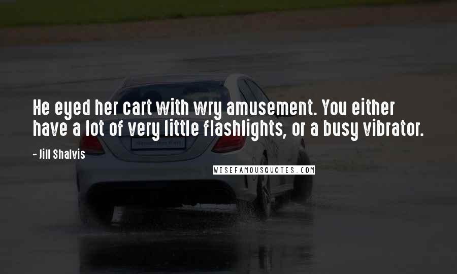 Jill Shalvis Quotes: He eyed her cart with wry amusement. You either have a lot of very little flashlights, or a busy vibrator.