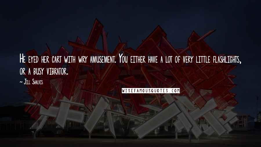 Jill Shalvis Quotes: He eyed her cart with wry amusement. You either have a lot of very little flashlights, or a busy vibrator.