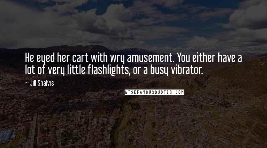 Jill Shalvis Quotes: He eyed her cart with wry amusement. You either have a lot of very little flashlights, or a busy vibrator.