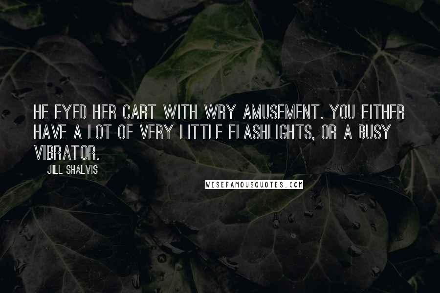 Jill Shalvis Quotes: He eyed her cart with wry amusement. You either have a lot of very little flashlights, or a busy vibrator.