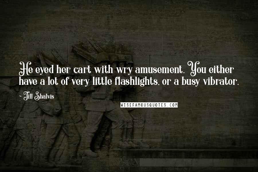 Jill Shalvis Quotes: He eyed her cart with wry amusement. You either have a lot of very little flashlights, or a busy vibrator.