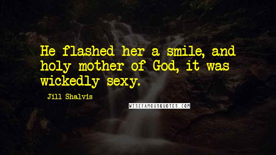 Jill Shalvis Quotes: He flashed her a smile, and holy mother of God, it was wickedly sexy.