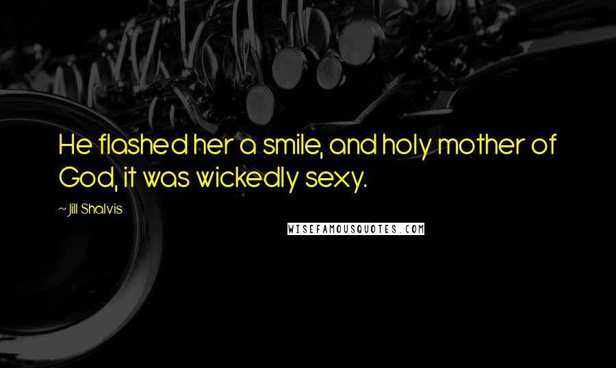 Jill Shalvis Quotes: He flashed her a smile, and holy mother of God, it was wickedly sexy.