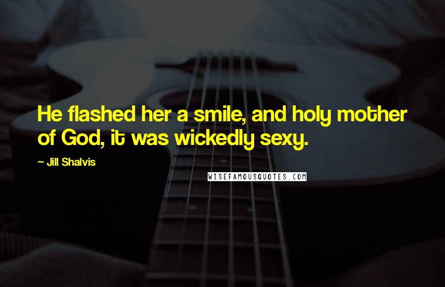 Jill Shalvis Quotes: He flashed her a smile, and holy mother of God, it was wickedly sexy.