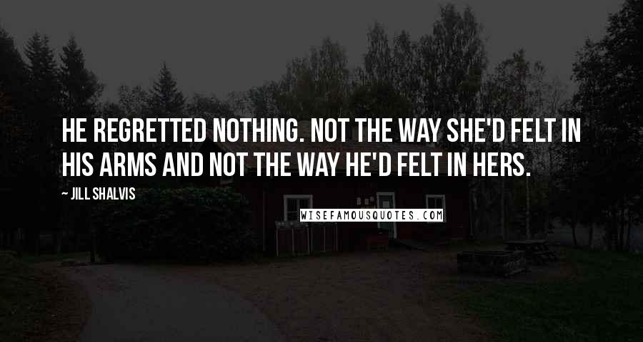 Jill Shalvis Quotes: He regretted nothing. Not the way she'd felt in his arms and not the way he'd felt in hers.