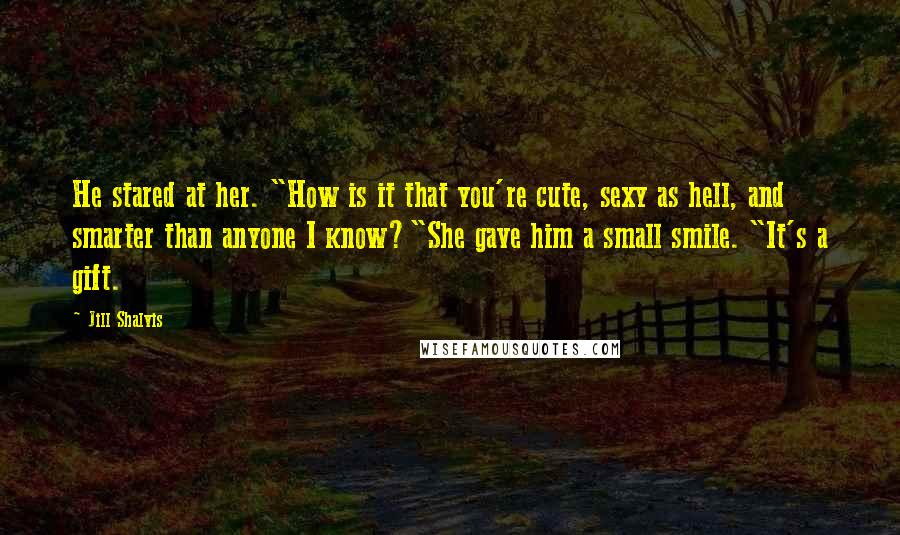 Jill Shalvis Quotes: He stared at her. "How is it that you're cute, sexy as hell, and smarter than anyone I know?"She gave him a small smile. "It's a gift.