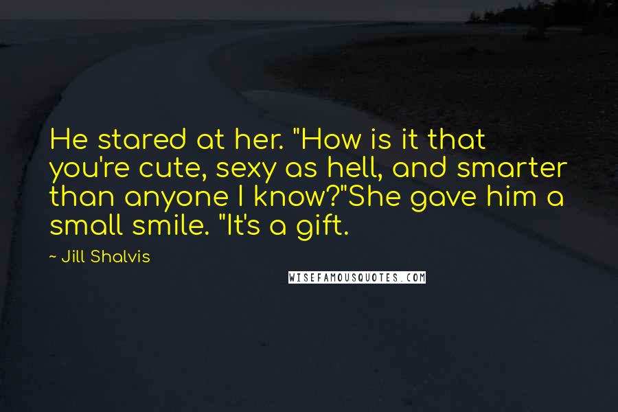 Jill Shalvis Quotes: He stared at her. "How is it that you're cute, sexy as hell, and smarter than anyone I know?"She gave him a small smile. "It's a gift.