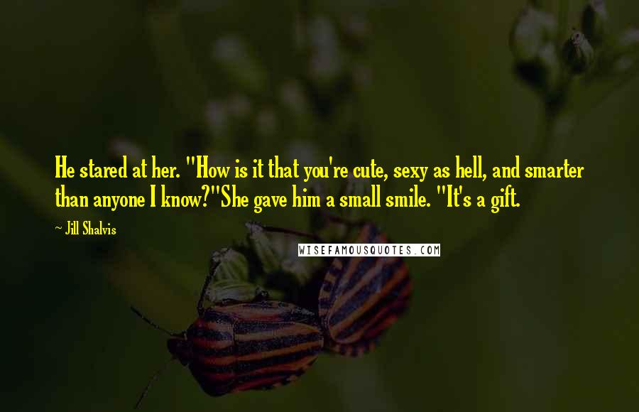 Jill Shalvis Quotes: He stared at her. "How is it that you're cute, sexy as hell, and smarter than anyone I know?"She gave him a small smile. "It's a gift.