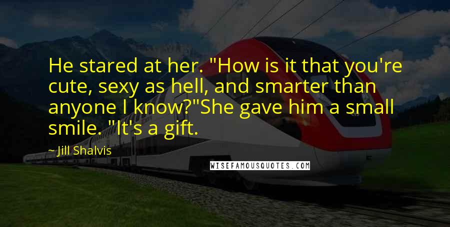 Jill Shalvis Quotes: He stared at her. "How is it that you're cute, sexy as hell, and smarter than anyone I know?"She gave him a small smile. "It's a gift.