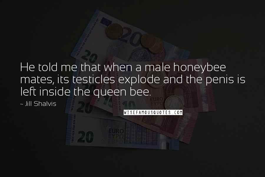 Jill Shalvis Quotes: He told me that when a male honeybee mates, its testicles explode and the penis is left inside the queen bee.
