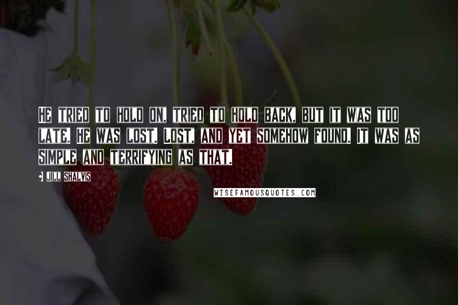 Jill Shalvis Quotes: He tried to hold on, tried to hold back, but it was too late. He was lost. Lost, and yet somehow found. It was as simple and terrifying as that.