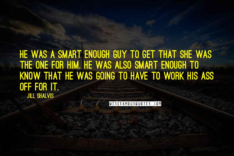 Jill Shalvis Quotes: He was a smart enough guy to get that she was the one for him. He was also smart enough to know that he was going to have to work his ass off for it.