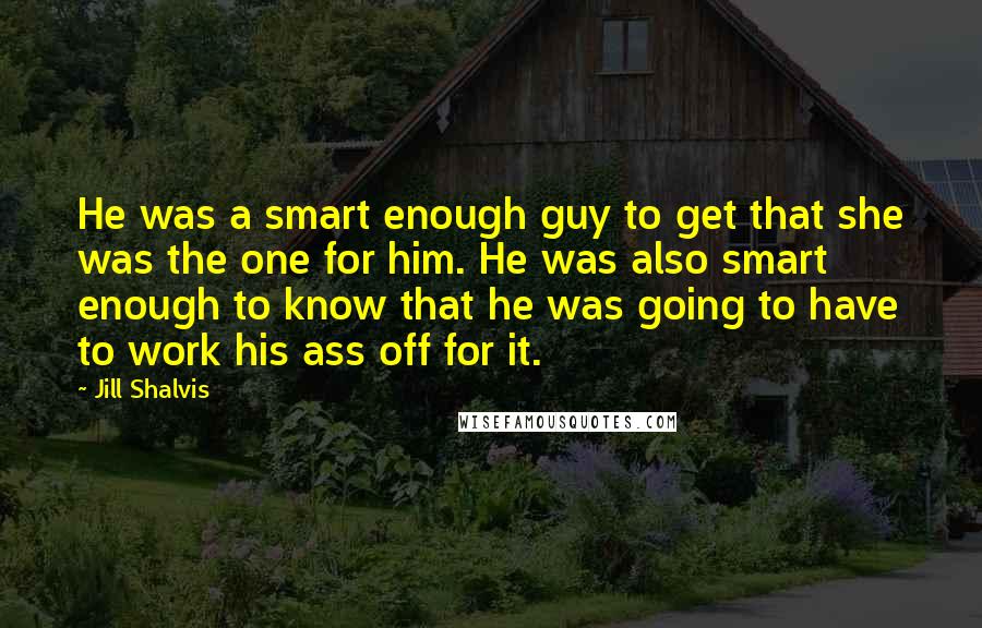 Jill Shalvis Quotes: He was a smart enough guy to get that she was the one for him. He was also smart enough to know that he was going to have to work his ass off for it.