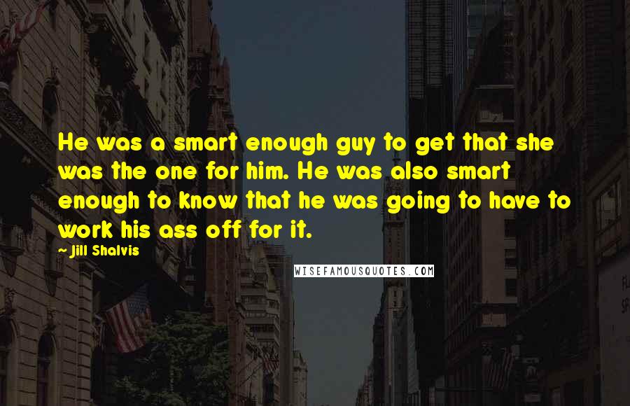 Jill Shalvis Quotes: He was a smart enough guy to get that she was the one for him. He was also smart enough to know that he was going to have to work his ass off for it.