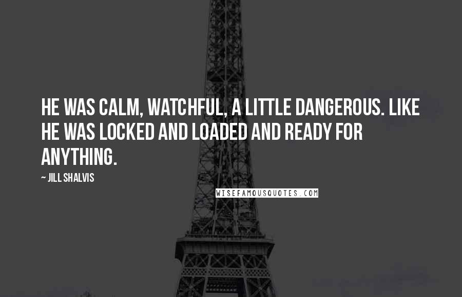 Jill Shalvis Quotes: He was calm, watchful, a little dangerous. Like he was locked and loaded and ready for anything.