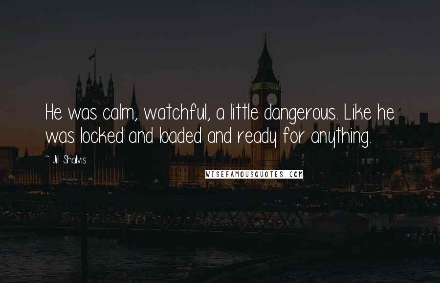 Jill Shalvis Quotes: He was calm, watchful, a little dangerous. Like he was locked and loaded and ready for anything.