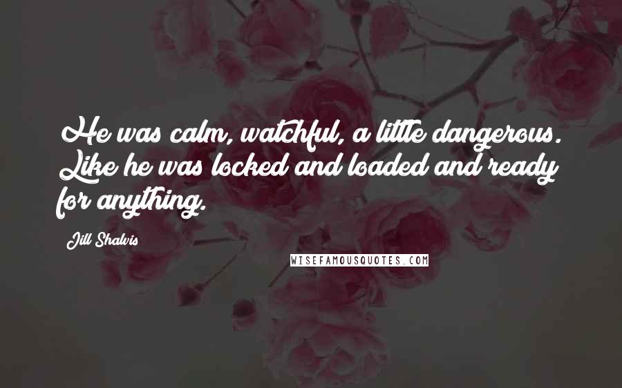 Jill Shalvis Quotes: He was calm, watchful, a little dangerous. Like he was locked and loaded and ready for anything.