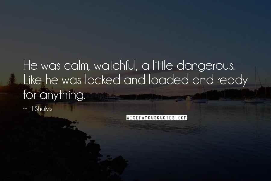 Jill Shalvis Quotes: He was calm, watchful, a little dangerous. Like he was locked and loaded and ready for anything.
