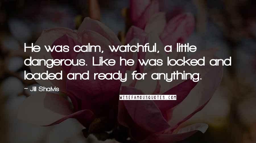 Jill Shalvis Quotes: He was calm, watchful, a little dangerous. Like he was locked and loaded and ready for anything.