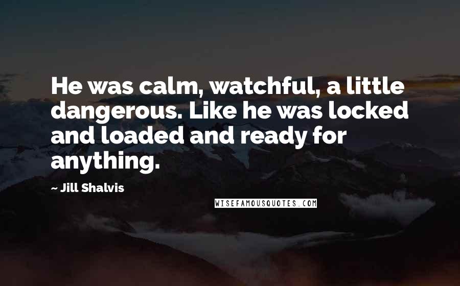 Jill Shalvis Quotes: He was calm, watchful, a little dangerous. Like he was locked and loaded and ready for anything.