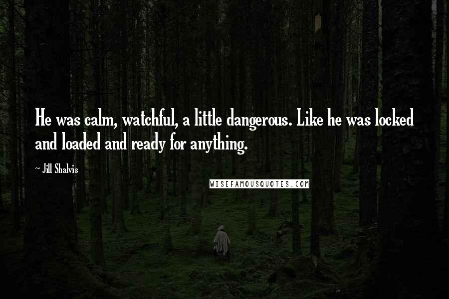 Jill Shalvis Quotes: He was calm, watchful, a little dangerous. Like he was locked and loaded and ready for anything.