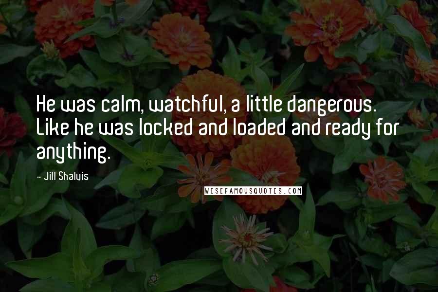 Jill Shalvis Quotes: He was calm, watchful, a little dangerous. Like he was locked and loaded and ready for anything.