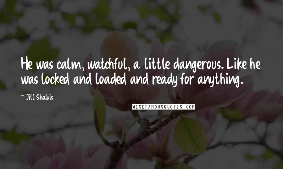 Jill Shalvis Quotes: He was calm, watchful, a little dangerous. Like he was locked and loaded and ready for anything.