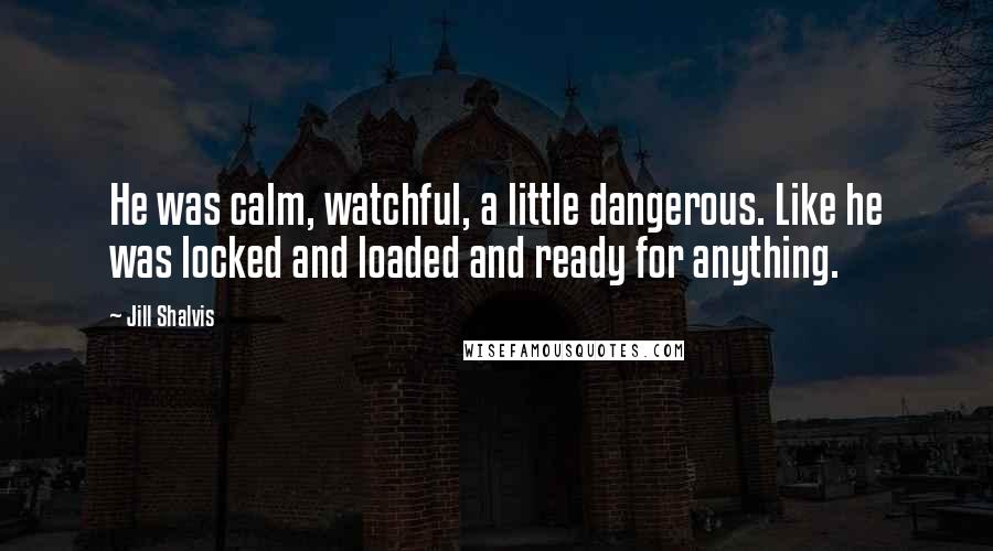 Jill Shalvis Quotes: He was calm, watchful, a little dangerous. Like he was locked and loaded and ready for anything.