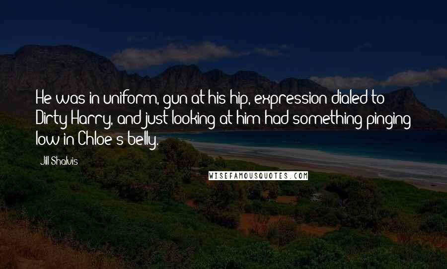 Jill Shalvis Quotes: He was in uniform, gun at his hip, expression dialed to Dirty Harry, and just looking at him had something pinging low in Chloe's belly.