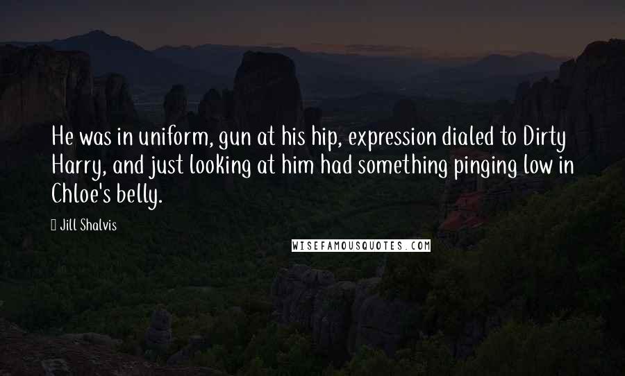 Jill Shalvis Quotes: He was in uniform, gun at his hip, expression dialed to Dirty Harry, and just looking at him had something pinging low in Chloe's belly.