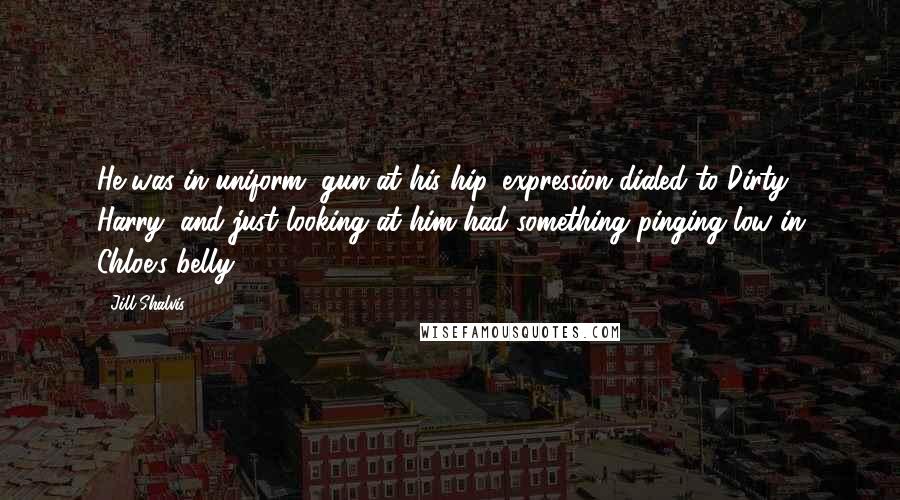 Jill Shalvis Quotes: He was in uniform, gun at his hip, expression dialed to Dirty Harry, and just looking at him had something pinging low in Chloe's belly.