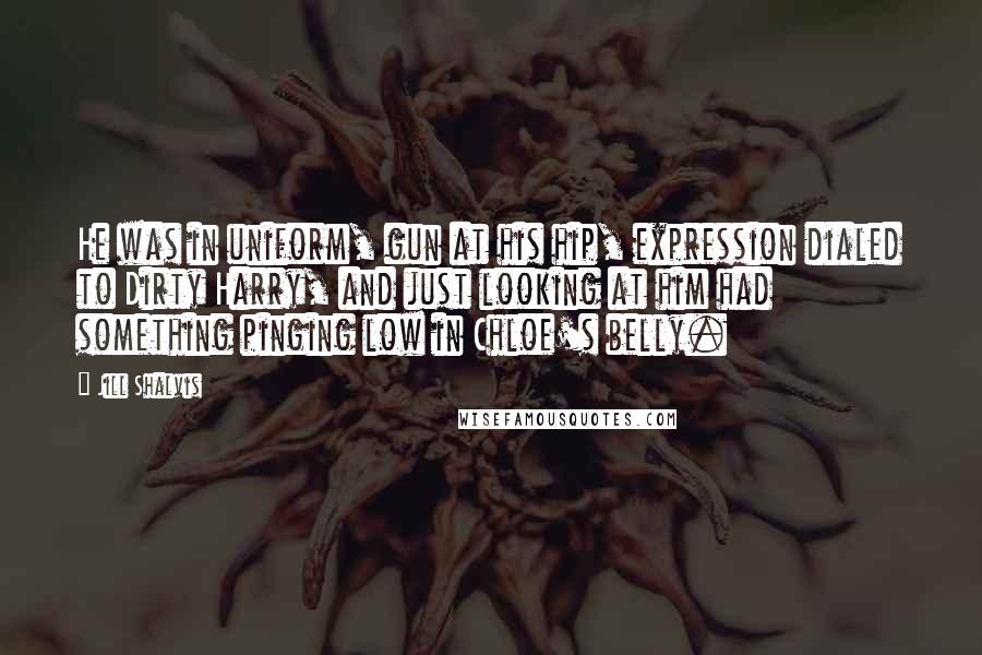 Jill Shalvis Quotes: He was in uniform, gun at his hip, expression dialed to Dirty Harry, and just looking at him had something pinging low in Chloe's belly.