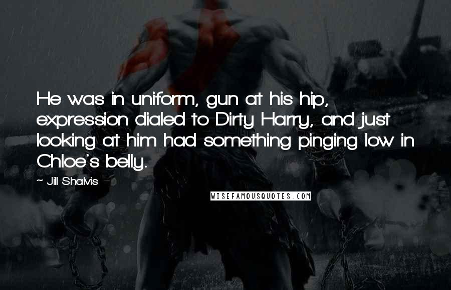 Jill Shalvis Quotes: He was in uniform, gun at his hip, expression dialed to Dirty Harry, and just looking at him had something pinging low in Chloe's belly.