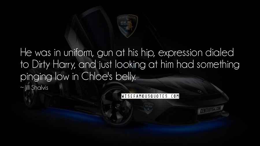 Jill Shalvis Quotes: He was in uniform, gun at his hip, expression dialed to Dirty Harry, and just looking at him had something pinging low in Chloe's belly.