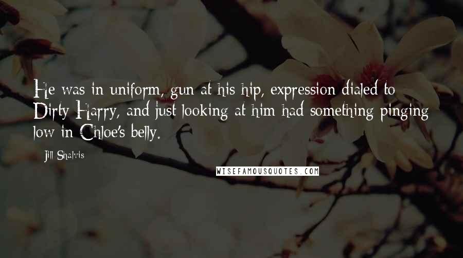 Jill Shalvis Quotes: He was in uniform, gun at his hip, expression dialed to Dirty Harry, and just looking at him had something pinging low in Chloe's belly.