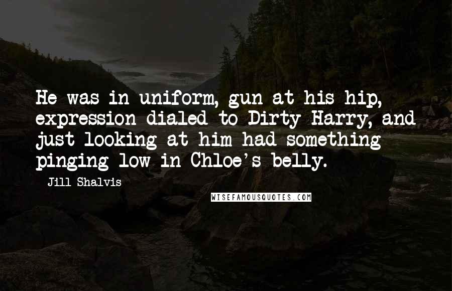 Jill Shalvis Quotes: He was in uniform, gun at his hip, expression dialed to Dirty Harry, and just looking at him had something pinging low in Chloe's belly.