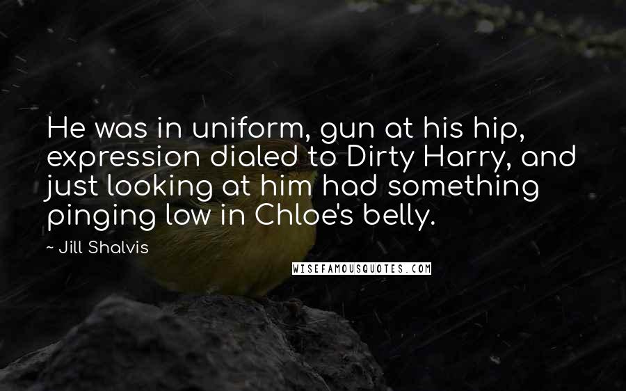 Jill Shalvis Quotes: He was in uniform, gun at his hip, expression dialed to Dirty Harry, and just looking at him had something pinging low in Chloe's belly.