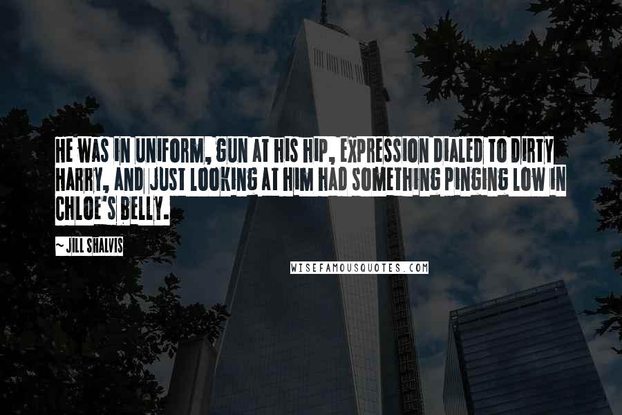 Jill Shalvis Quotes: He was in uniform, gun at his hip, expression dialed to Dirty Harry, and just looking at him had something pinging low in Chloe's belly.