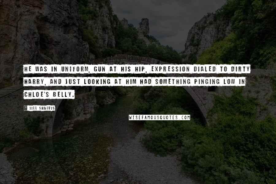 Jill Shalvis Quotes: He was in uniform, gun at his hip, expression dialed to Dirty Harry, and just looking at him had something pinging low in Chloe's belly.