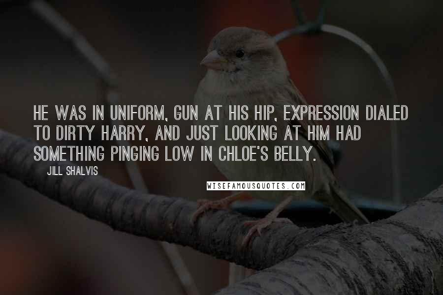 Jill Shalvis Quotes: He was in uniform, gun at his hip, expression dialed to Dirty Harry, and just looking at him had something pinging low in Chloe's belly.