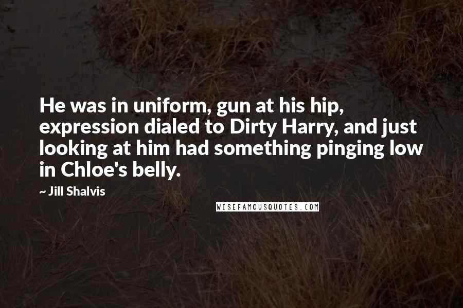 Jill Shalvis Quotes: He was in uniform, gun at his hip, expression dialed to Dirty Harry, and just looking at him had something pinging low in Chloe's belly.