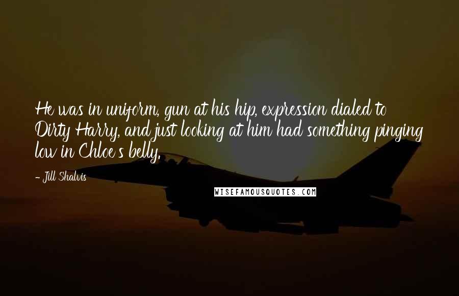 Jill Shalvis Quotes: He was in uniform, gun at his hip, expression dialed to Dirty Harry, and just looking at him had something pinging low in Chloe's belly.