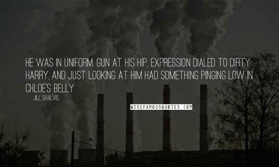 Jill Shalvis Quotes: He was in uniform, gun at his hip, expression dialed to Dirty Harry, and just looking at him had something pinging low in Chloe's belly.