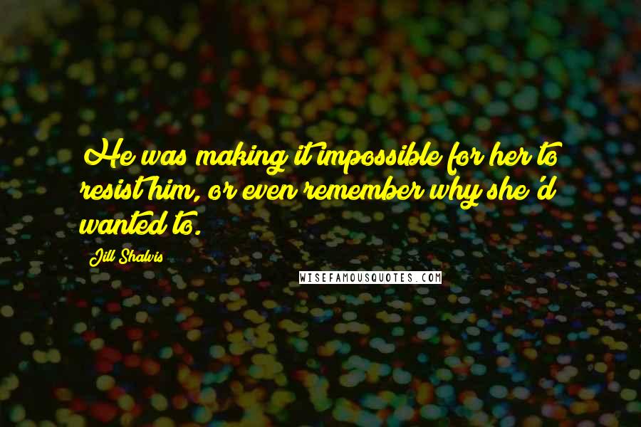 Jill Shalvis Quotes: He was making it impossible for her to resist him, or even remember why she'd wanted to.